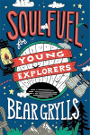 Soul Fuel for Young Explorers: Top tips & inspiration from popular explorer Bear Grylls for children & young people